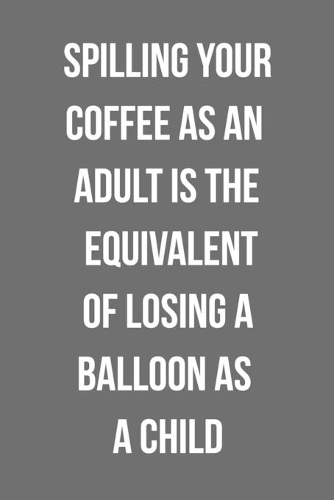Spilling Your Coffee As An Adult Is The Equivalent Of Losing A Balloon As A Child: Funny Blank Lined Journal For Adults And Coffee Lovers
