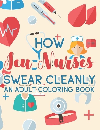 How ICU Nurses Swear Cleanly An Adult Coloring Book: Calming Coloring Book for Adults, Funny and Snarky Coloring Pages with Hilarious and Relatable Quotes For ICU Nurses