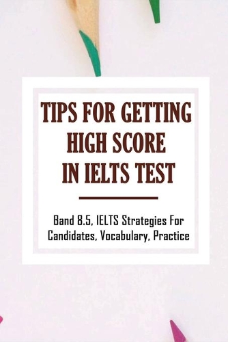 Tips For Getting High Score In IELTS Test: Band 8.5, IELTS Strategies For Candidates, Vocabulary, Practice: How To Get 8 Bands In Ielts General