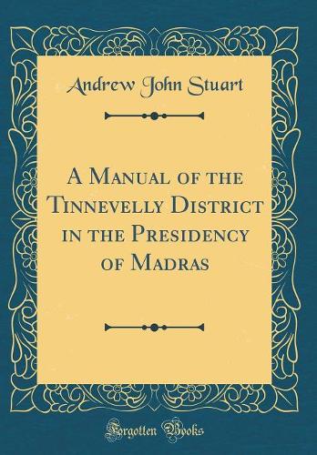 A Manual of the Tinnevelly District in the Presidency of Madras (Classic Reprint)