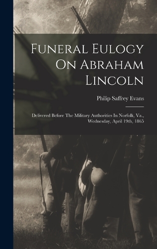 Funeral Eulogy On Abraham Lincoln: Delivered Before The Military Authorities In Norfolk, Va., Wednesday, April 19th, 1865