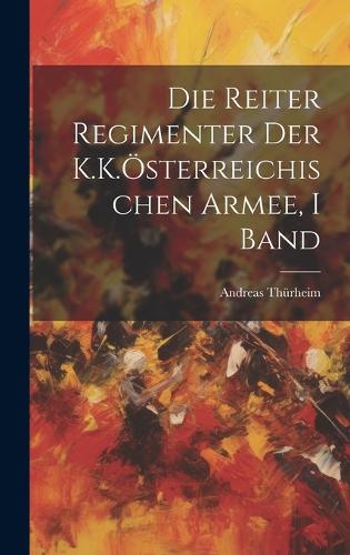 Die Reiter Regimenter Der K.K.Österreichischen Armee, I Band