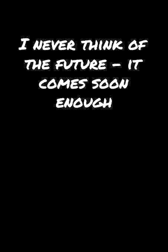 I Never Think Of The Future � It Comes Soon Enough���