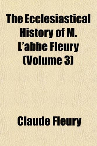 The Ecclesiastical History of M. L'Abbe Fleury (Volume 3)