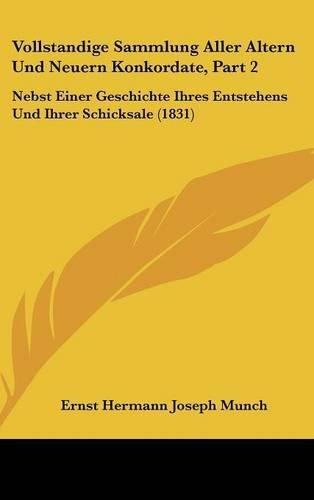 Vollstandige Sammlung Aller Altern Und Neuern Konkordate, Part 2: Nebst Einer Geschichte Ihres Entstehens Und Ihrer Schicksale (1831)(German)
