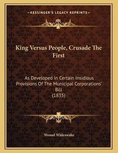 King Versus People, Crusade The First: As Developed In Certain Insidious Provisions Of The Municipal Corporations' Bill (1835)