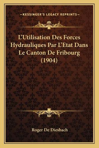 L'Utilisation Des Forces Hydrauliques Par L'Etat Dans Le Canton De Fribourg (1904): (French)