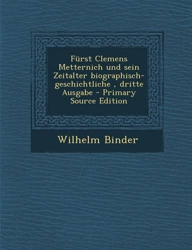 Furst Clemens Metternich Und Sein Zeitalter Biographisch-Geschichtliche, Dritte Ausgabe - Primary Source Edition: (German)
