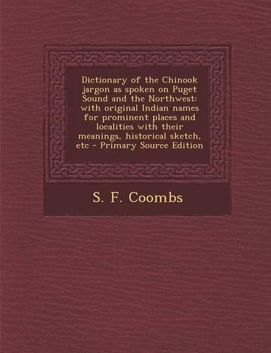 Dictionary of the Chinook Jargon as Spoken on Puget Sound and the Northwest: With Original Indian Names for Prominent Places and Localities with Their