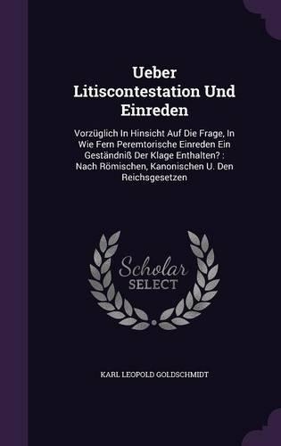 Ueber Litiscontestation Und Einreden: Vorzüglich In Hinsicht Auf Die Frage, In Wie Fern Peremtorische Einreden Ein Geständniß Der Klage Enthalten?: Nach Römischen, Kanonischen U. Den Rei(English)