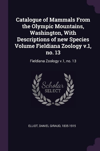 Catalogue of Mammals From the Olympic Mountains, Washington, With Descriptions of new Species Volume Fieldiana Zoology v.1, no. 13
