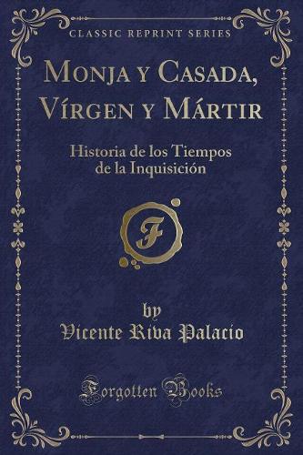 Monja Y Casada, VÃ­rgen Y MÃ¡rtir: Historia de Los Tiempos de la InquisiciÃ³n (Classic Reprint)