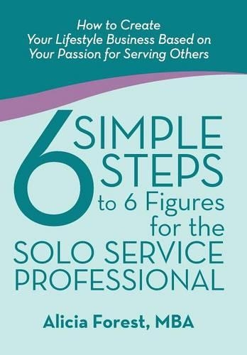 6 Simple Steps to 6 Figures for the Solo Service Professional: How to Create Your Lifestyle Business Based on Your Passion for Serving Others
