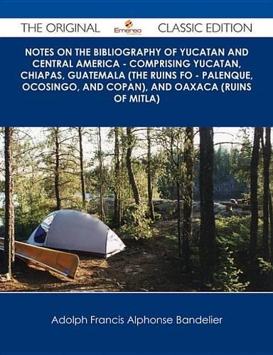 Notes on the Bibliography of Yucatan and Central America - Comprising Yucatan, Chiapas, Guatemala (the Ruins Fo - Palenque, Ocosingo, and Copan), and Oaxaca (Ruins of Mitla) - The Original Classic Edition