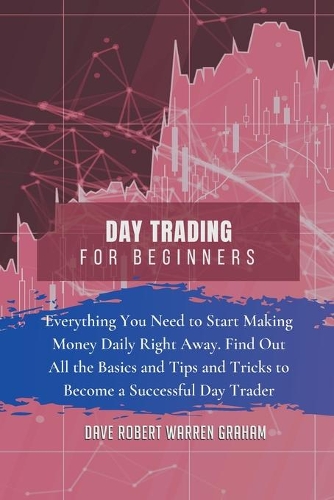 Day Trading for Beginners: Everything You Need to Start Making Money Daily Right Away. Find Out All the Basics and Tips and Tricks to Become a Successful Day Trader
