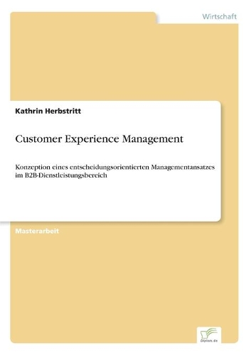 Customer Experience Management: Konzeption eines entscheidungsorientierten Managementansatzes im B2B-Dienstleistungsbereich(German)