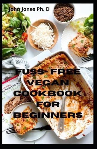 Fuss- Free Vegan Cookbook FOR Beginners: Delicious Plant Based Recipes Everyone will Love
