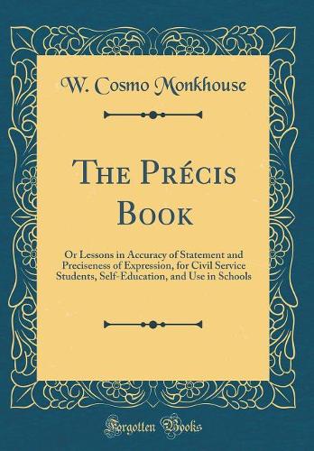 The Précis Book: Or Lessons in Accuracy of Statement and Preciseness of Expression, for Civil Service Students, Self-Education, and Use in Schools (Classic Reprint)