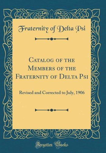 Catalog of the Members of the Fraternity of Delta Psi: Revised and Corrected to July, 1906 (Classic Reprint)