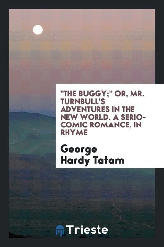 The Buggy; Or, Mr. Turnbull's Adventures in the New World. a Serio-Comic Romance, in Rhyme