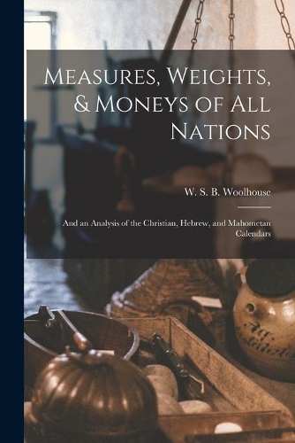 Measures, Weights, & Moneys of All Nations: and an Analysis of the Christian, Hebrew, and Mahometan Calendars