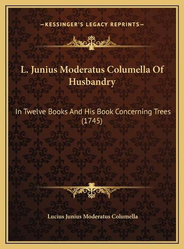 L. Junius Moderatus Columella Of Husbandry: In Twelve Books And His Book Concerning Trees (1745)(English)