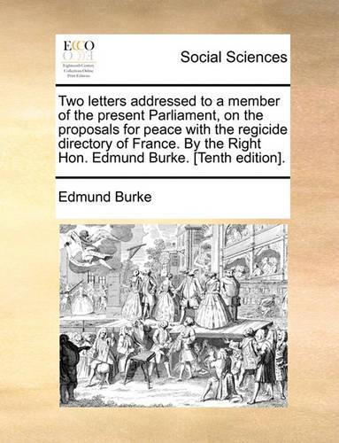 Two Letters Addressed to a Member of the Present Parliament, on the Proposals for Peace with the Regicide Directory of France. by the Right Hon. Edmund Burke. [Tenth Edition].