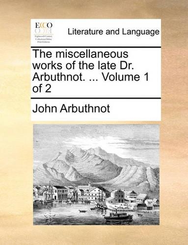 The Miscellaneous Works of the Late Dr. Arbuthnot. ... Volume 1 of 2