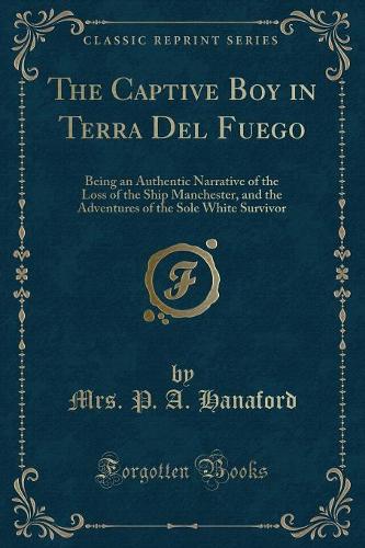 The Captive Boy in Terra del Fuego: Being an Authentic Narrative of the Loss of the Ship Manchester, and the Adventures of the Sole White Survivor (Classic Reprint)(English)