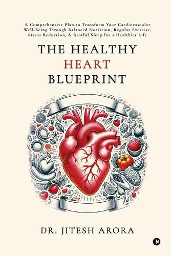The Healthy Heart Blueprint: A Comprehensive Plan to Transform Your Cardiovascular Well-Being Through Balanced Nutrition, Regular Exercise, Stress Reduction, and Restful Sleep f