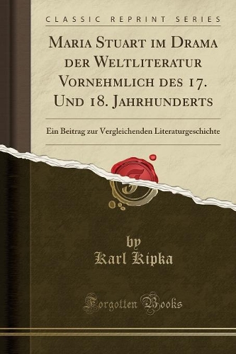 Maria Stuart Im Drama Der Weltliteratur Vornehmlich Des 17. Und 18. Jahrhunderts: Ein Beitrag Zur Vergleichenden Literaturgeschichte (Classic Reprint)