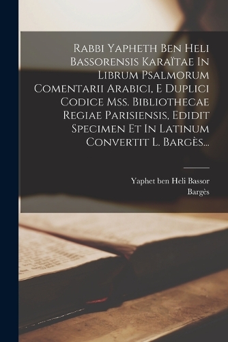 Rabbi Yapheth Ben Heli Bassorensis Karaïtae In Librum Psalmorum Comentarii Arabici, E Duplici Codice Mss. Bibliothecae Regiae Parisiensis, Edidit Specimen Et In Latinum Convertit L. Bargès...