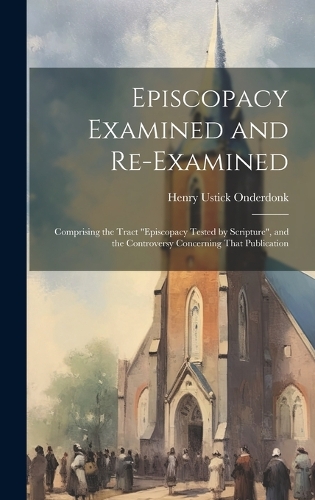 Episcopacy Examined and Re-Examined: Comprising the Tract "Episcopacy Tested by Scripture", and the Controversy Concerning That Publication