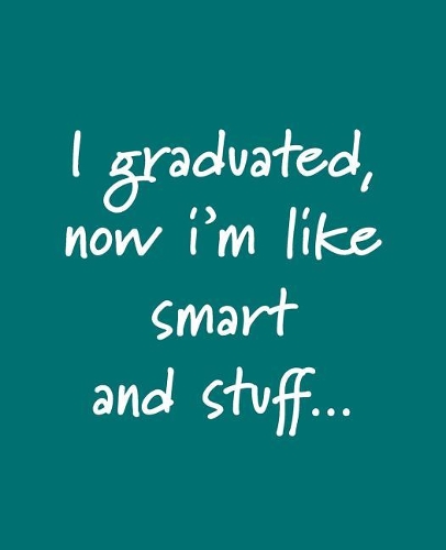 I graduated, now I'm like smart and stuff...