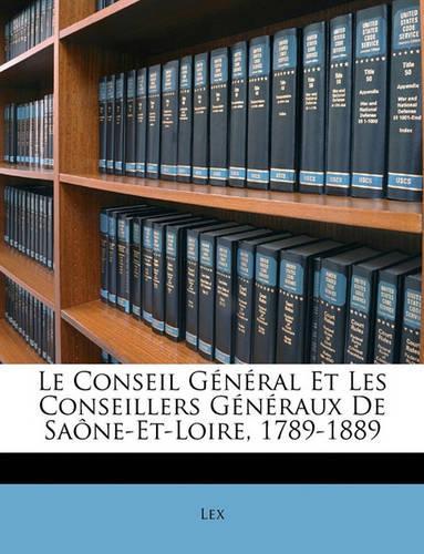 Le Conseil Général Et Les Conseillers Généraux de Saône-Et-Loire, 1789-1889: (French)
