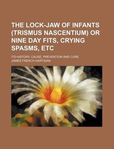 The Lock-Jaw of Infants (Trismus Nascentium) or Nine Day Fits, Crying Spasms, Etc; Its History, Cause, Prevention and Cure