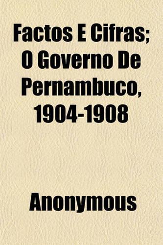 Factos E Cifras; O Governo de Pernambuco, 1904-1908: (English)