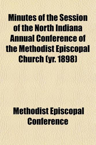 Minutes of the Session of the North Indiana Annual Conference of the Methodist Episcopal Church (Yr. 1898)
