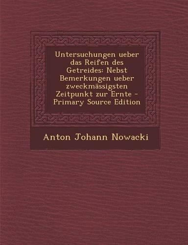 Untersuchungen Ueber Das Reifen Des Getreides: Nebst Bemerkungen Ueber Zweckmassigsten Zeitpunkt Zur Ernte - Primary Source Edition