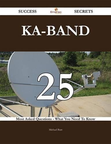 Ka-Band 25 Success Secrets - 25 Most Asked Questions on Ka-Band - What You Need to Know