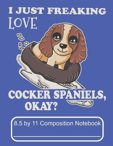 I Just Freaking Love Cocker Spaniels Okay 8.5 by 11 Composition Notebook