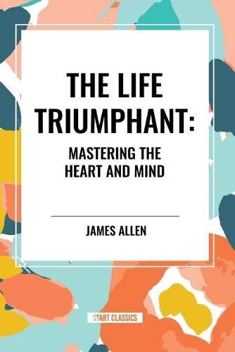 The Life Triumphant: Mastering the Heart and Mind: Mastering the Heart and Mind
