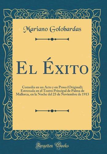 El Éxito: Comedia en un Acto y en Prosa (Original); Estrenada en el Teatro Principal de Palma de Mallorca, en la Noche del 23 de Noviembre de 1913 (Classic Reprint)