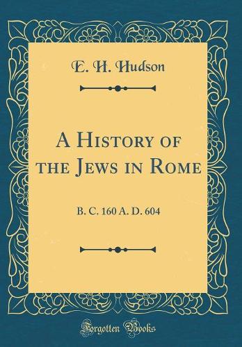 A History of the Jews in Rome: B. C. 160 A. D. 604 (Classic Reprint)