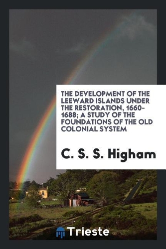 The Development of the Leeward Islands Under the Restoration, 1660-1688; A Study of the Foundations of the Old Colonial System