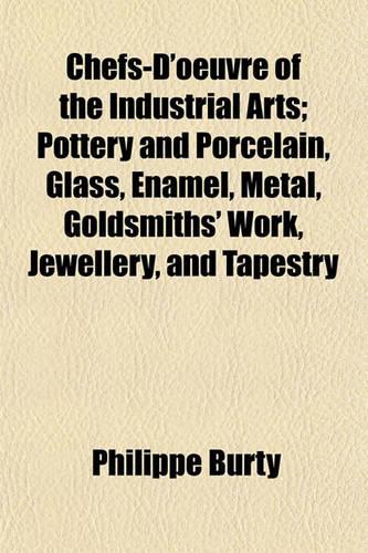 Chefs-D'Oeuvre of the Industrial Arts; Pottery and Porcelain, Glass, Enamel, Metal, Goldsmiths' Work, Jewellery, and Tapestry