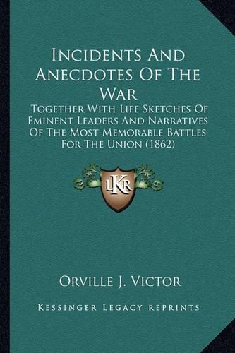 Incidents and Anecdotes of the War Incidents and Anecdotes of the War: Together with Life Sketches of Eminent Leaders and Narrativetogether with Life Sketches of Eminent Leaders and Narratives of the Most Memorable Batt(English)