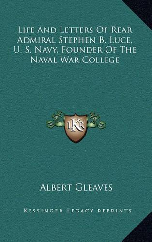 Life And Letters Of Rear Admiral Stephen B. Luce, U. S. Navy, Founder Of The Naval War College: (English)