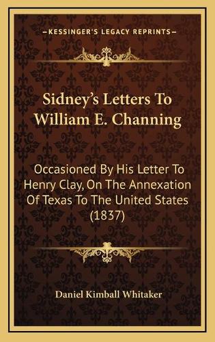 Sidney's Letters To William E. Channing: Occasioned By His Letter To Henry Clay, On The Annexation Of Texas To The United States (1837)
