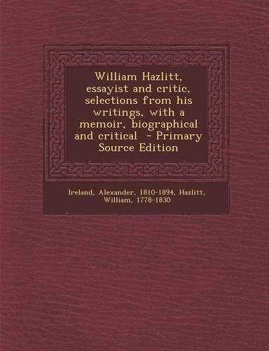 William Hazlitt, Essayist and Critic, Selections from His Writings, with a Memoir, Biographical and Critical - Primary Source Edition